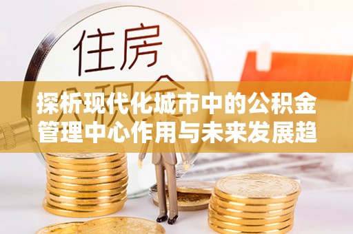 莲花探析现代化城市中的公积金管理中心作用与未来发展趋势