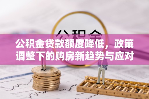 莲花公积金贷款额度降低，政策调整下的购房新趋势与应对策略