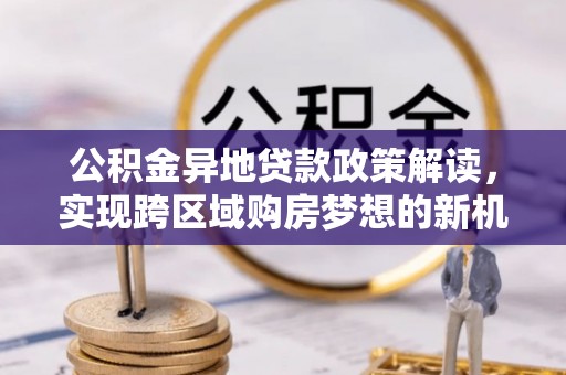 莲花公积金异地贷款政策解读，实现跨区域购房梦想的新机遇