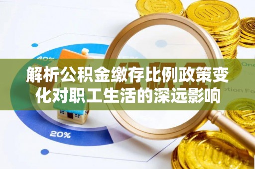 莲花解析公积金缴存比例政策变化对职工生活的深远影响