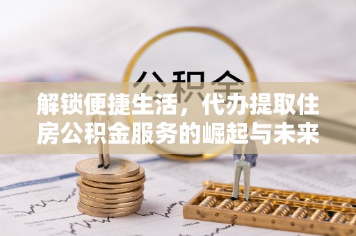 莲花解锁便捷生活，代办提取住房公积金服务的崛起与未来