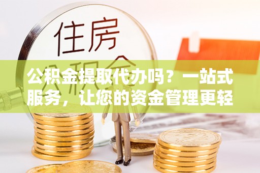 莲花公积金提取代办吗？一站式服务，让您的资金管理更轻松