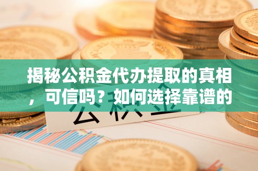 莲花揭秘公积金代办提取的真相，可信吗？如何选择靠谱的服务商？