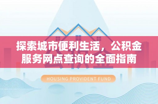 莲花探索城市便利生活，公积金服务网点查询的全面指南