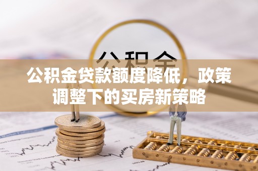 莲花公积金贷款额度降低，政策调整下的买房新策略