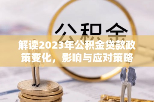 莲花解读2023年公积金贷款政策变化，影响与应对策略