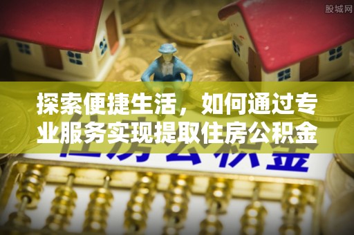 莲花探索便捷生活，如何通过专业服务实现提取住房公积金代办