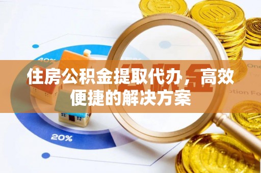 莲花住房公积金提取代办，高效便捷的解决方案