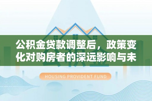 莲花公积金贷款调整后，政策变化对购房者的深远影响与未来趋势分析