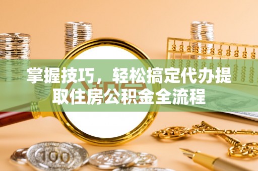莲花掌握技巧，轻松搞定代办提取住房公积金全流程