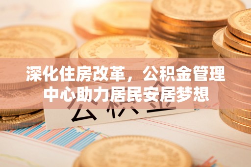 莲花深化住房改革，公积金管理中心助力居民安居梦想