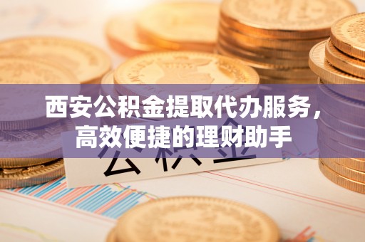 莲花西安公积金提取代办服务，高效便捷的理财助手