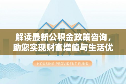 莲花解读最新公积金政策咨询，助您实现财富增值与生活优化
