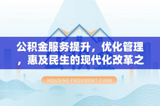 莲花公积金服务提升，优化管理，惠及民生的现代化改革之路
