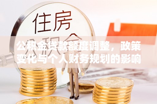 莲花公积金贷款额度调整，政策变化与个人财务规划的影响分析