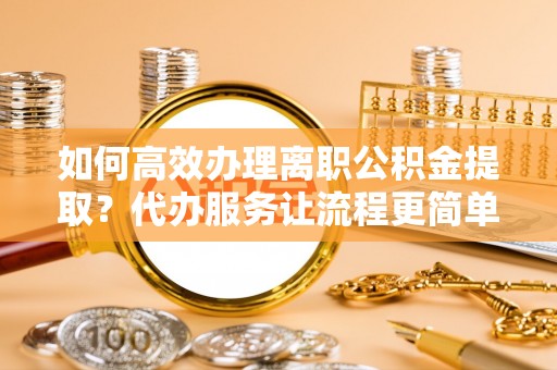 莲花如何高效办理离职公积金提取？代办服务让流程更简单