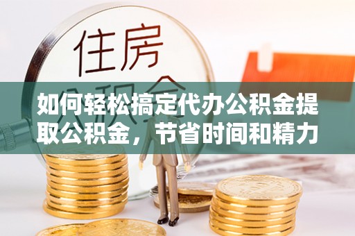 莲花如何轻松搞定代办公积金提取公积金，节省时间和精力的秘密武器