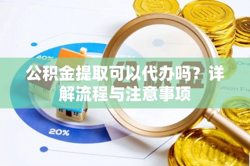 莲花公积金提取可以代办吗？详解流程与注意事项