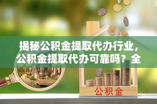 莲花揭秘公积金提取代办行业，公积金提取代办可靠吗？全面解析与风险规避