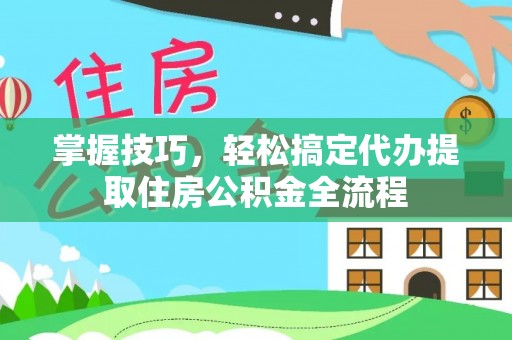 莲花掌握技巧，轻松搞定代办提取住房公积金全流程