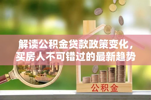 莲花解读公积金贷款政策变化，买房人不可错过的最新趋势