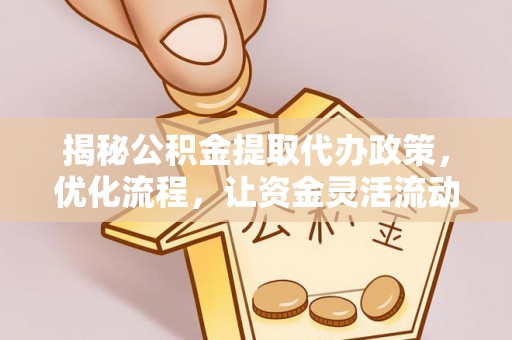 莲花揭秘公积金提取代办政策，优化流程，让资金灵活流动