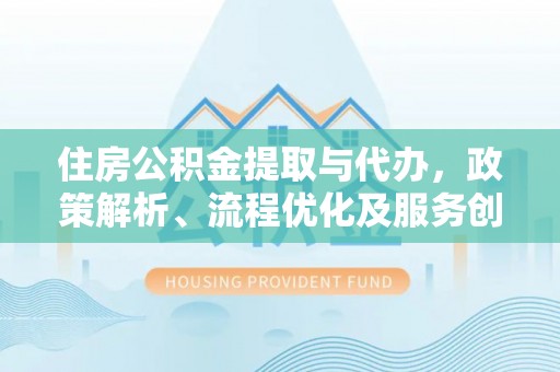 莲花住房公积金提取与代办，政策解析、流程优化及服务创新