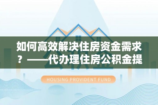 莲花如何高效解决住房资金需求？——代办理住房公积金提取服务全解析