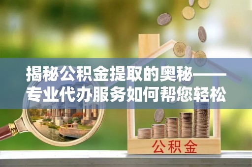 莲花揭秘公积金提取的奥秘——专业代办服务如何帮您轻松搞定