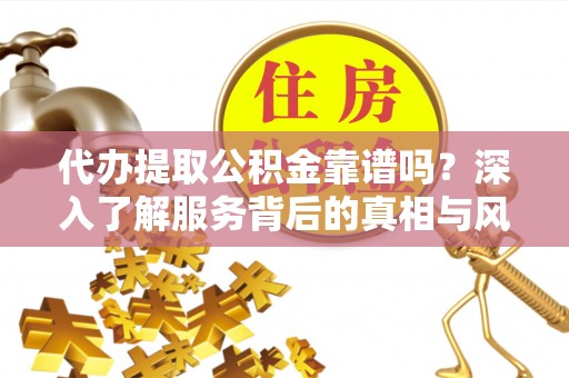 莲花代办提取公积金靠谱吗？深入了解服务背后的真相与风险
