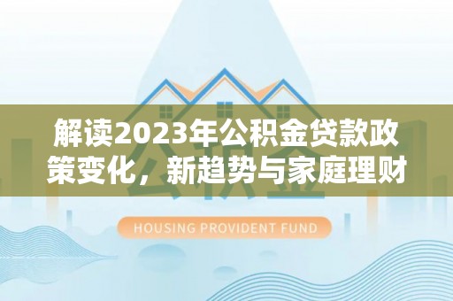 莲花解读2023年公积金贷款政策变化，新趋势与家庭理财规划