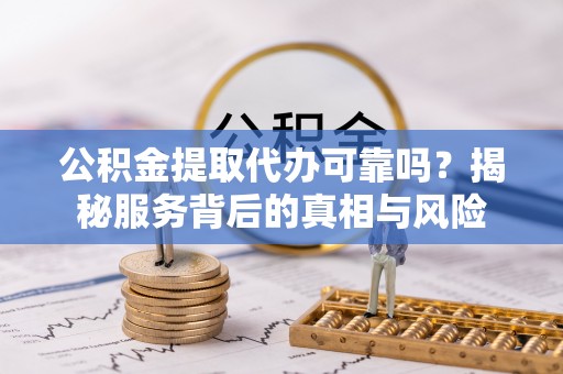 莲花公积金提取代办可靠吗？揭秘服务背后的真相与风险