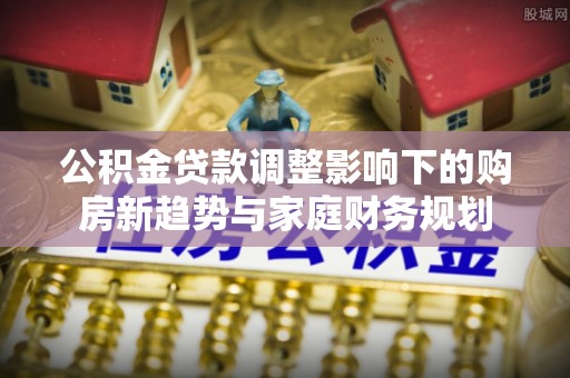 莲花公积金贷款调整影响下的购房新趋势与家庭财务规划