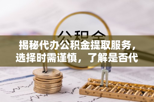 莲花揭秘代办公积金提取服务，选择时需谨慎，了解是否代办公积金提取可靠吗？