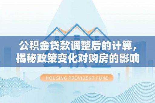 莲花公积金贷款调整后的计算，揭秘政策变化对购房的影响