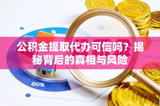 莲花公积金提取代办可信吗？揭秘背后的真相与风险