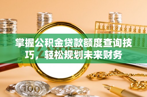 莲花掌握公积金贷款额度查询技巧，轻松规划未来财务