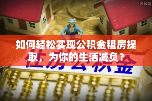 莲花如何轻松实现公积金租房提取，为你的生活减负？