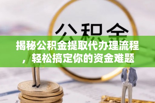 莲花揭秘公积金提取代办理流程，轻松搞定你的资金难题
