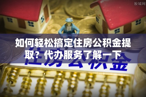 莲花如何轻松搞定住房公积金提取？代办服务了解一下