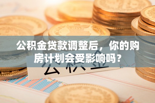 莲花公积金贷款调整后，你的购房计划会受影响吗？
