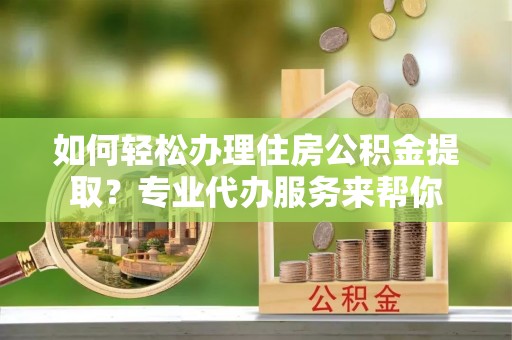 莲花如何轻松办理住房公积金提取？专业代办服务来帮你