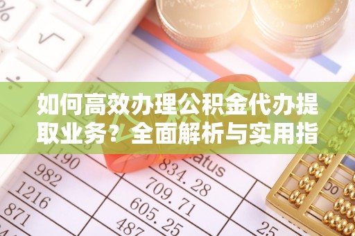莲花如何高效办理公积金代办提取业务？全面解析与实用指南
