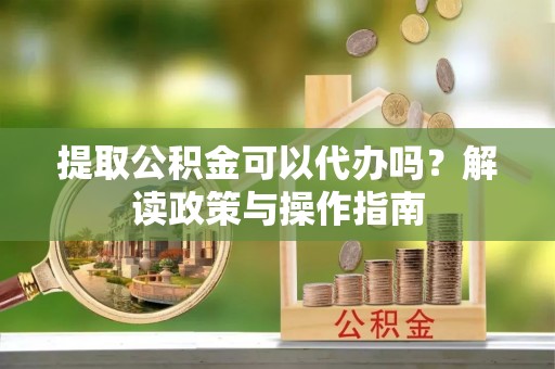 莲花提取公积金可以代办吗？解读政策与操作指南