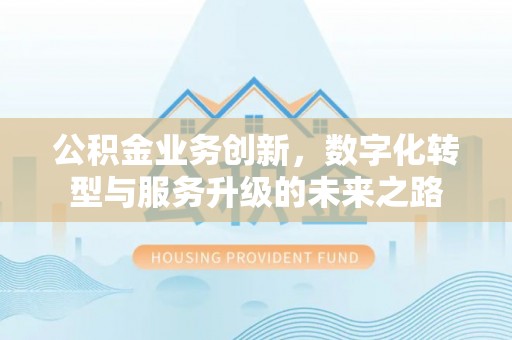 莲花公积金业务创新，数字化转型与服务升级的未来之路