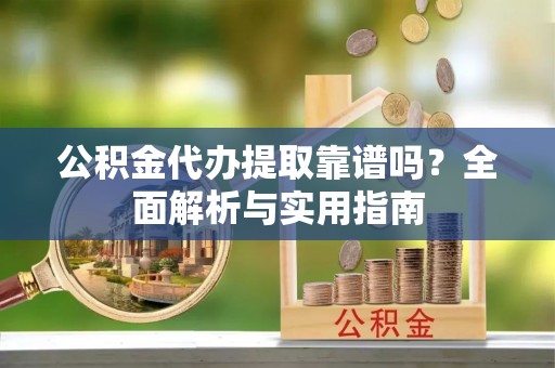 莲花公积金代办提取靠谱吗？全面解析与实用指南