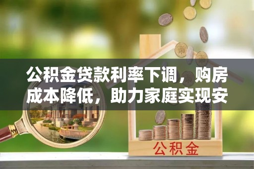 莲花公积金贷款利率下调，购房成本降低，助力家庭实现安居梦