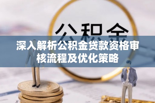 莲花深入解析公积金贷款资格审核流程及优化策略
