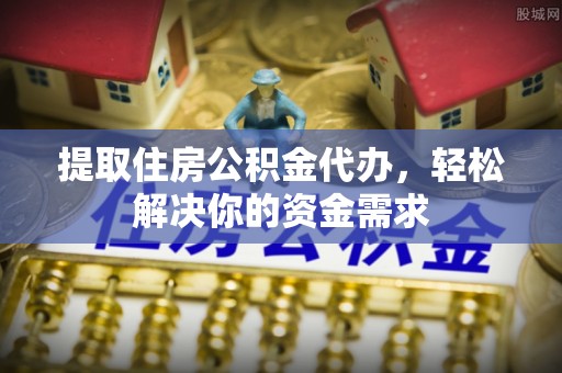 莲花提取住房公积金代办，轻松解决你的资金需求