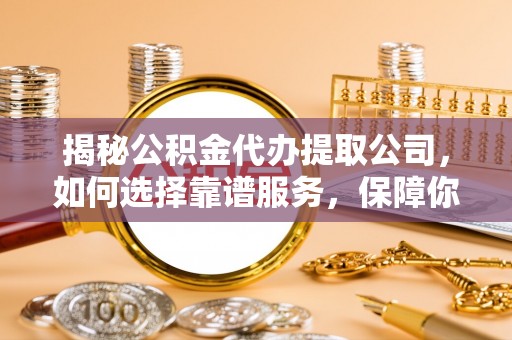 莲花揭秘公积金代办提取公司，如何选择靠谱服务，保障你的资金安全